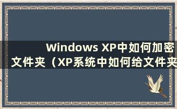 Windows XP中如何加密文件夹（XP系统中如何给文件夹添加密码）